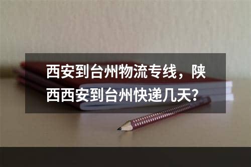 西安到台州物流专线，陕西西安到台州快递几天？