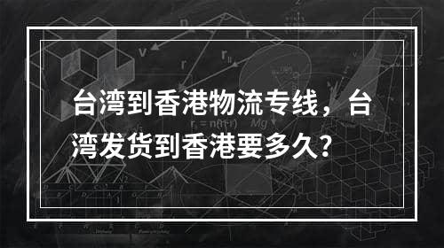 台湾到香港物流专线，台湾发货到香港要多久？