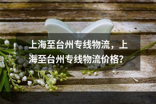 上海至台州专线物流，上海至台州专线物流价格？