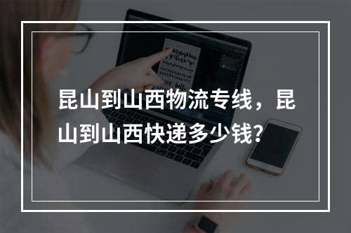 昆山到山西物流专线，昆山到山西快递多少钱？