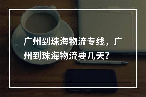 广州到珠海物流专线，广州到珠海物流要几天？