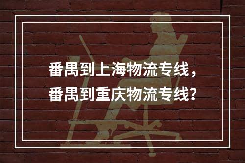 番禺到上海物流专线，番禺到重庆物流专线？