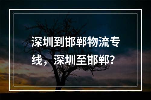 深圳到邯郸物流专线，深圳至邯郸？