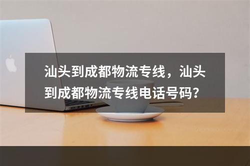 汕头到成都物流专线，汕头到成都物流专线电话号码？