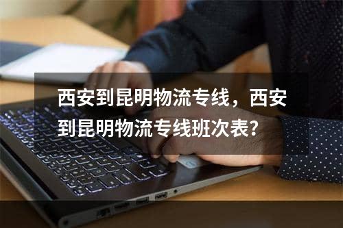 西安到昆明物流专线，西安到昆明物流专线班次表？