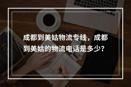 成都到美姑物流专线，成都到美姑的物流电话是多少？