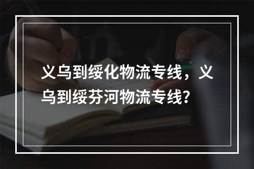 义乌到绥化物流专线，义乌到绥芬河物流专线？