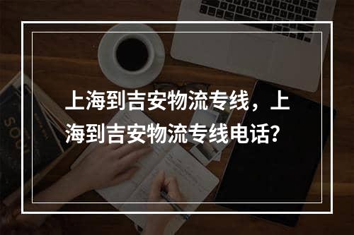 上海到吉安物流专线，上海到吉安物流专线电话？