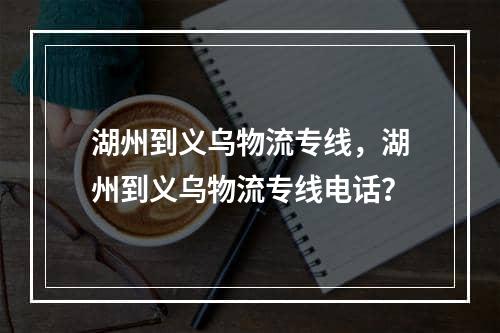 湖州到义乌物流专线，湖州到义乌物流专线电话？