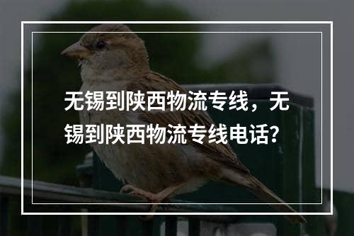 无锡到陕西物流专线，无锡到陕西物流专线电话？