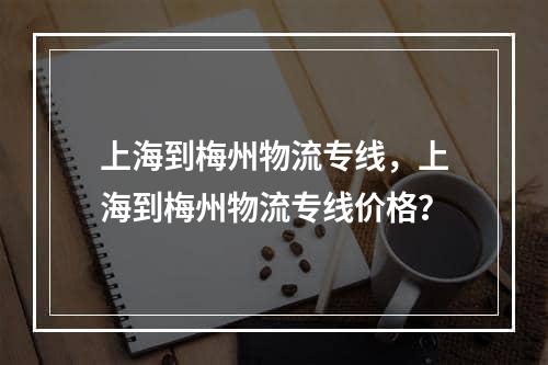 上海到梅州物流专线，上海到梅州物流专线价格？