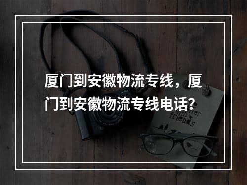 厦门到安徽物流专线，厦门到安徽物流专线电话？