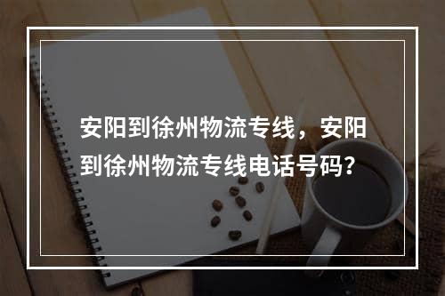 安阳到徐州物流专线，安阳到徐州物流专线电话号码？