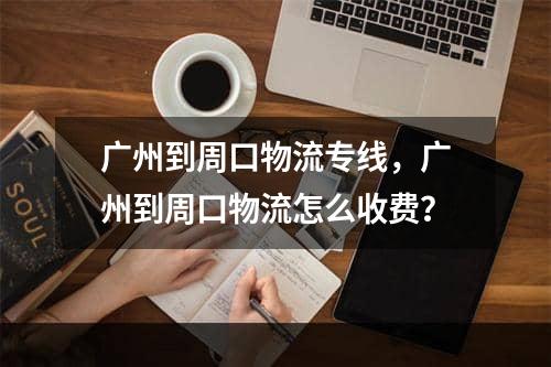 广州到周口物流专线，广州到周口物流怎么收费？