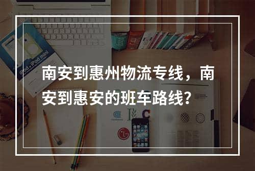 南安到惠州物流专线，南安到惠安的班车路线？